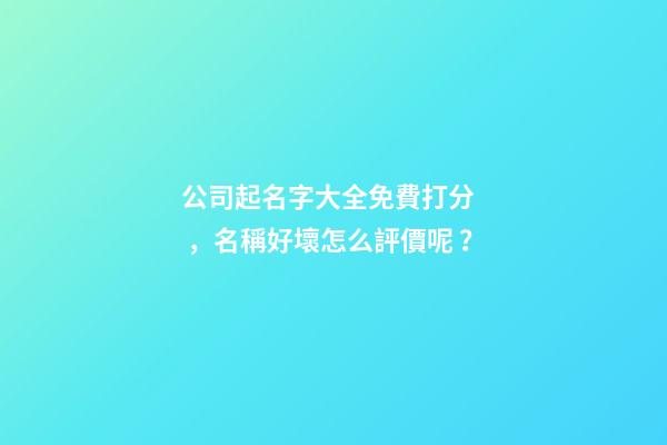 公司起名字大全免費打分，名稱好壞怎么評價呢？